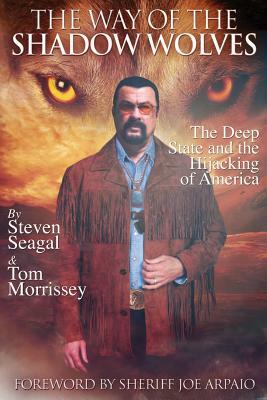 The Way Of The Shadow Wolves: The Deep State And The Hijacking Of America by Tom Morrissey, Steven Seagal