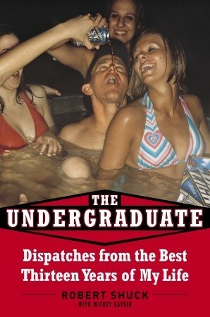 The Undergraduate: Dispatches from the Best Thirteen Years of My Life by Robert Shuck, Mickey Rapkin