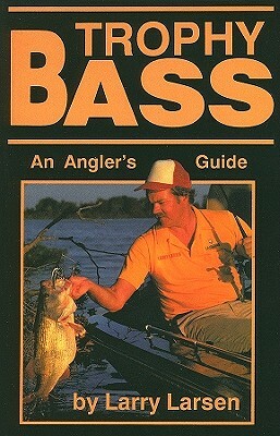 Trophy Bass: An Angler's Guide by Larry Larsen