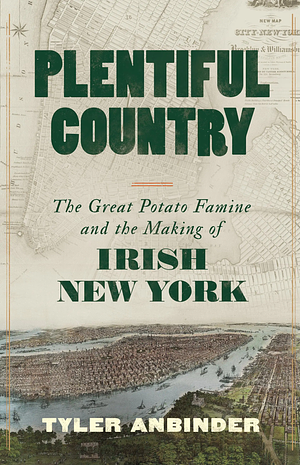 Plentiful Country: The Great Potato Famine and the Making of Irish New York by Tyler Anbinder