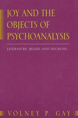 Joy and the Objects of Psychoanalysis: Literature, Belief, and Neurosis by Volney P. Gay