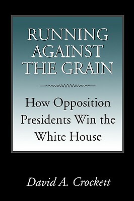 Running Against the Grain: How Opposition Presidents Win the White House by David a. Crockett