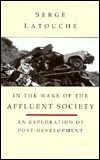 In the Wake of the Affluent Society: An Exploration of Post-Development by Serge Latouche