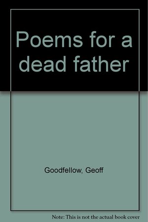 Poems For A Dead Father by Geoff Goodfellow