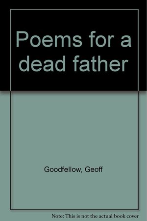 Poems For A Dead Father by Geoff Goodfellow