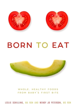 Born to Eat: Raising Happy, Healthy Eaters on Real, Whole Foods by Wendy Jo Peterson, Leslie Schilling