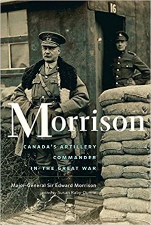 Morrison: The Long-lost Memoir of Canada's Artillery Commander in the Great War by Edward Morrison, Susan Raby-Dunne