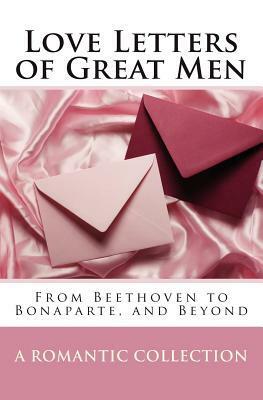 Love Letters Of Great Men: From Beethoven to Bonaparte, and Beyond by Napoléon Bonaparte, John Adams, John C. Kirkland, Woodrow Wilson, Dylan Thomas, Winston S. Churchill, Henry IV, Sullivan Ballou, Voltaire, Robert Schumann, Franz Liszt, Victor Hugo, Ludwig van Beethoven, Vincent van Gogh, Wolfgang Amadeus Mozart