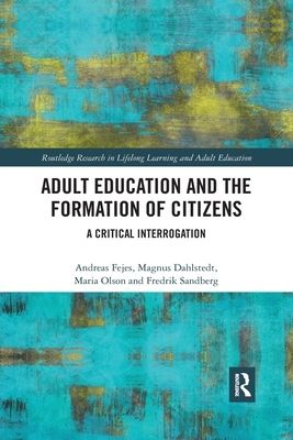 Adult Education and the Formation of Citizens: A Critical Interrogation by Andreas Fejes, Maria Olson, Magnus Dahlstedt