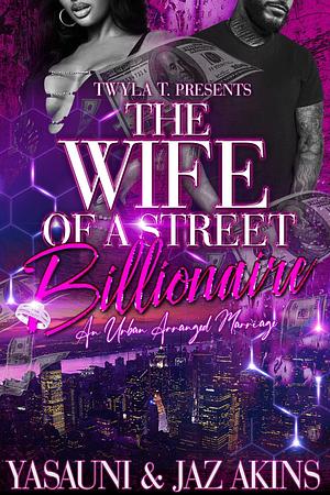 The Wife Of A Street Billionaire : An Urban Arranged Marriage by Jaz Akins, Yasauni, Yasauni