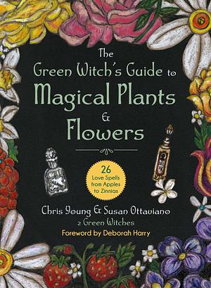 The Green Witch's Guide to Magical Plants & Flowers: 26 Love Spells from Apples to Zinnias by Chris Young, Chris Young, Susan Ottaviano