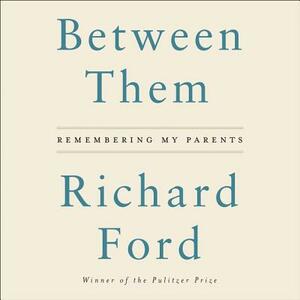 Between Them: Remembering My Parents by Richard Ford