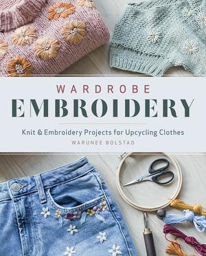 Wardrobe Embroidery: Knit & Embroidery Projects for Upcycling Clothes by Warunee Bolstad