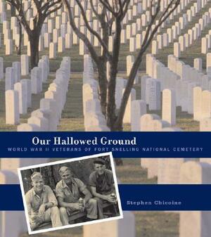 Our Hallowed Ground: World War II Veterans of Fort Snelling National Cemetery by Stephen Chicoine