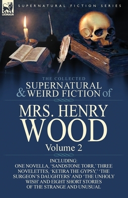 The Collected Supernatural and Weird Fiction of Mrs Henry Wood: Volume 2-Including One Novella, 'Sandstone Torr, ' Three Novelettes, 'Ketira the Gypsy by Mrs. Henry Wood, Mrs. Henry Wood
