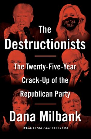 The Destructionists: The Twenty-Five Year Crack-Up of the Republican Party by Dana Milbank