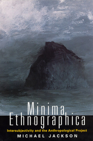 Minima Ethnographica: Intersubjectivity and the Anthropological Project by Michael D. Jackson