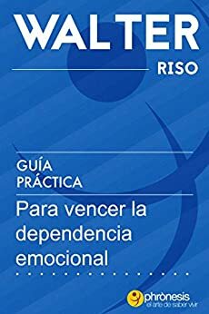 Guía práctica para vencer la dependencia emocional.: 13 pasos para amar con independencia y libertad. Por Water Riso by Walter Riso