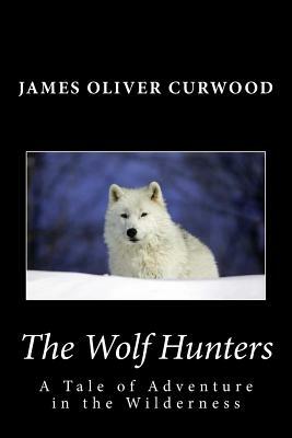 The Wolf Hunters: A Tale of Adventure in the Wilderness by James Oliver Curwood