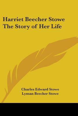 Harriet Beecher Stowe The Story of Her Life by Lyman Beecher Stowe, Charles Edward Stowe