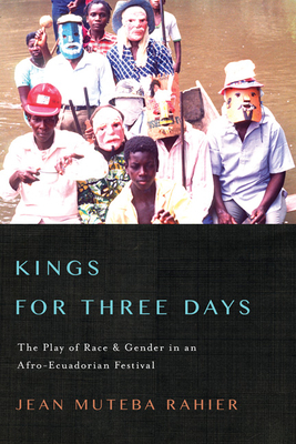 Kings for Three Days: The Play of Race and Gender in an Afro-Ecuadorian Festival by Jean Muteba Rahier