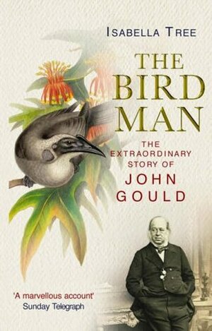 The Bird Man: A Biography of John Gould by Isabella Tree