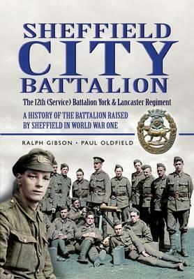 Sheffield City Battalion: The 12th (Service) Battalion York and Lancaster Regiment: A History of the Battalion Raised by Sheffield in World War One by Paul Oldfield, Ralph Gibson