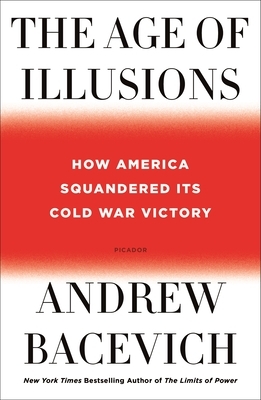 The Age of Illusions: How America Squandered Its Cold War Victory by Andrew J. Bacevich