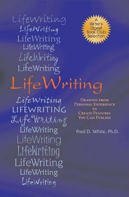 LifeWriting: Drawing from Personal Experience to Create Features You Can Publish by Fred D. White