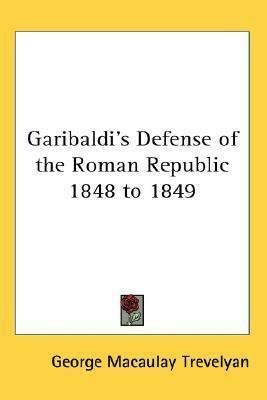 Garibaldi's Defense of the Roman Republic 1848 to 1849 by George Macaulay Trevelyan