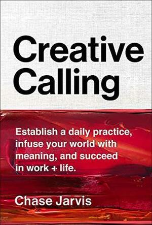 Creative Calling: Establish a Daily Practice, Infuse Your World with Meaning, and Succeed in Work + Life by Chase Jarvis