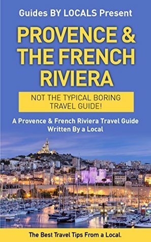 Provence & The French Riviera: By Locals - A South Of France Travel Guide Written By A Local: The Best Travel Tips About Where to Go and What to See in ... Riviera Travel, Monaco, Nice, Saint Tropez) by Guides by Locals