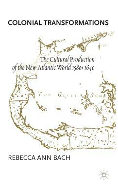 Colonial Transformations: The Cultural Production of the New Atlantic World,1580-1640 by R. Bach