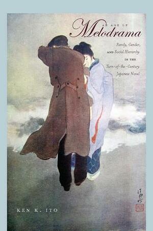 An Age of Melodrama: Family, Gender, and Social Hierarchy in the Turn-of-the-Century Japanese Novel by Ken K. Ito