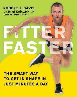 Fitter Faster: The Smart Way to Get in Shape in Just Minutes a Day by Brad Kolowich, Robert J. Davis