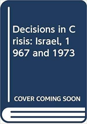 Decisions In Crisis: Israel, 1967 And 1973 by Benjamin Geist, Michael Brecher