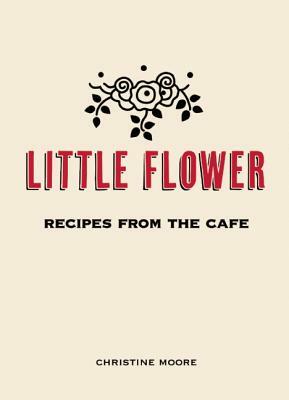 Little Flower: Recipes from the Cafe by Christine Moore