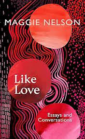 Like Love: Essays and Conversations by Maggie Nelson