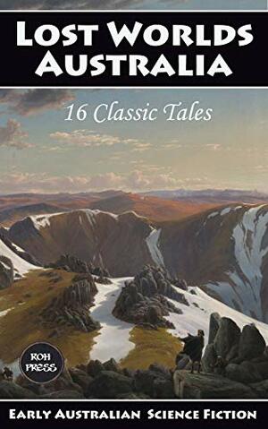 Lost Worlds Australia: 15 Classic Tales by George Firth Scott, Alexander MacDonald, William Sylvester Walker, John David Hennessey, Mrs. Campbell Praed, Owen Hall, W. Carlton Dawe, Morley Roberts, Ernest Favenc, Nico Lorenzutti, Erle Cox