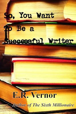 So, You Want To Be a Successful Writer by E. R. Vernor