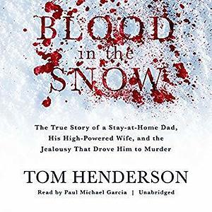 Blood in the Snow: The True Story of a Stay-at-Home Dad, His High Powered Wife, and the Jealousy that Drove Him to Murder by Paul Michael Garcia, Tom Henderson