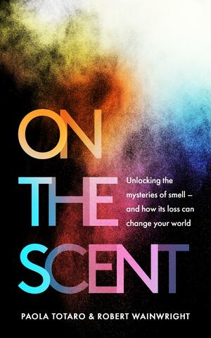 On the Scent: Unlocking the Mysteries of Smell - and How Its Loss Can Change Your World by Paola Totaro, Robert Wainwright