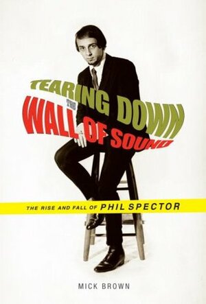 Tearing Down the Wall of Sound: The Rise and Fall of Phil Spector by Mick Brown