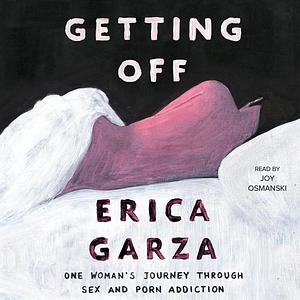 Getting Off: One Woman's Journey Through Sex and Porn Addiction by Erica Garza