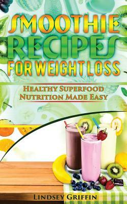 Smoothie Recipes for Weight Loss: Healthy Superfood Nutrition Made Easy by Lindsey Griffin