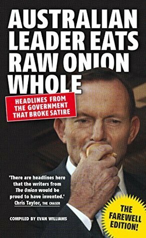 Australian Leader Eats Raw Onion Whole: Headlines from the Government That Broke Satire by Evan Williams