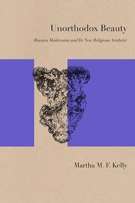 Unorthodox Beauty: Russian Modernism and Its New Religious Aesthetic by Martha Kelly