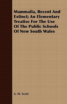 Mammalia, Recent and Extinct; An Elementary Treatise for the Use of the Public Schools of New South Wales by A.W. Scott