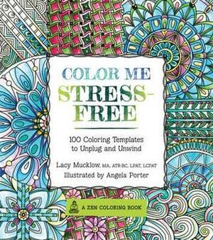 Color Me Stress-Free: Nearly 100 Coloring Templates to Unplug and Unwind by Lacy Mucklow, Angela Porter