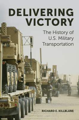 Delivering Victory: The History of U.S. Military Transportation by Richard E. Killblane